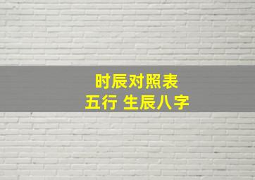 时辰对照表 五行 生辰八字